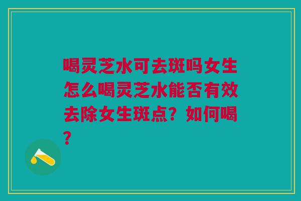 喝灵芝水可去斑吗女生怎么喝灵芝水能否有效去除女生斑点？如何喝？