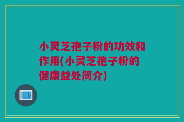 小灵芝孢子粉的功效和作用(小灵芝孢子粉的健康益处简介)