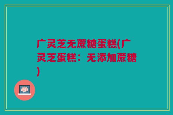 广灵芝无蔗糖蛋糕(广灵芝蛋糕：无添加蔗糖)