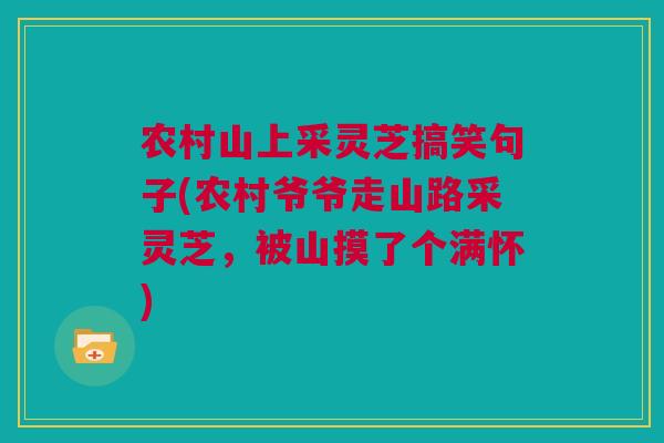 农村山上采灵芝搞笑句子(农村爷爷走山路采灵芝，被山摸了个满怀)