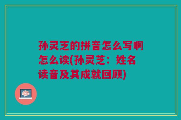 孙灵芝的拼音怎么写啊怎么读(孙灵芝：姓名读音及其成就回顾)
