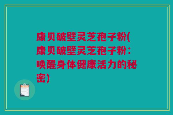 康贝破壁灵芝孢子粉(康贝破壁灵芝孢子粉：唤醒身体健康活力的秘密)