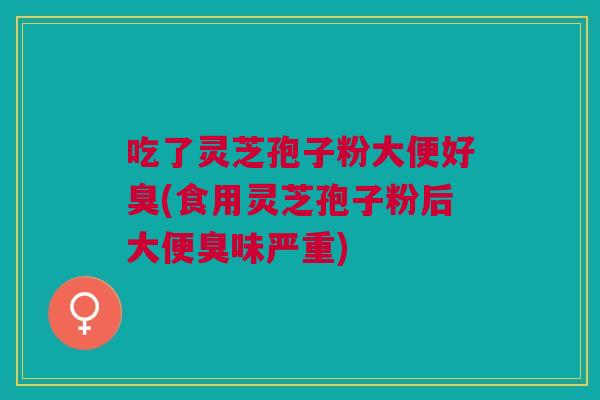 吃了灵芝孢子粉大便好臭(食用灵芝孢子粉后大便臭味严重)