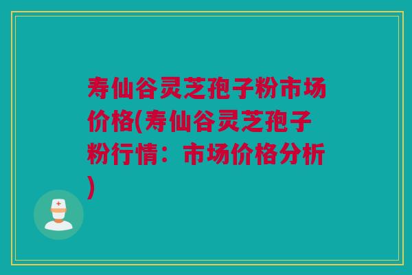 寿仙谷灵芝孢子粉市场价格(寿仙谷灵芝孢子粉行情：市场价格分析)