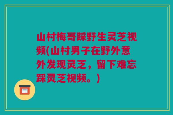 山村梅哥踩野生灵芝视频(山村男子在野外意外发现灵芝，留下难忘踩灵芝视频。)