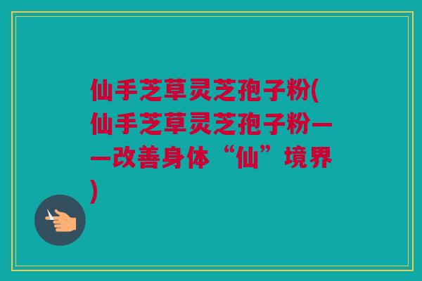 仙手芝草灵芝孢子粉(仙手芝草灵芝孢子粉——改善身体“仙”境界)