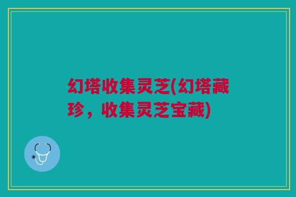 幻塔收集灵芝(幻塔藏珍,收集灵芝宝藏) 幻塔收集灵芝(幻塔藏珍,收集灵芝宝藏)