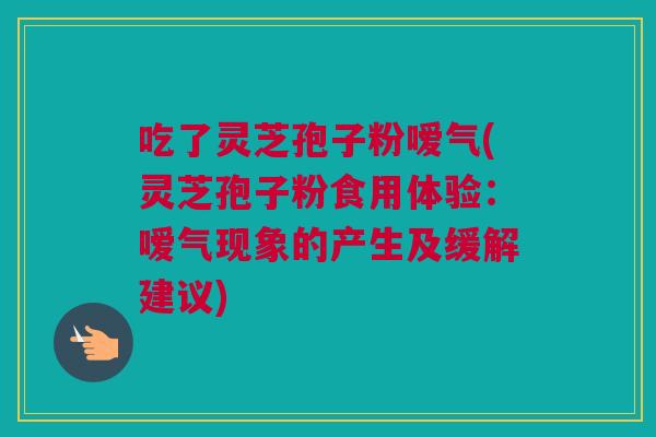 吃了灵芝孢子粉嗳气(灵芝孢子粉食用体验：嗳气现象的产生及缓解建议)