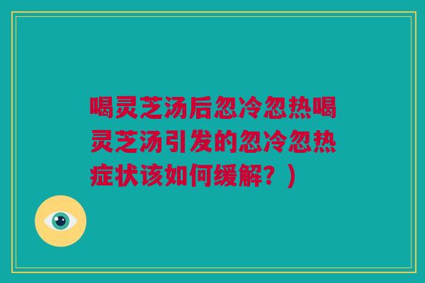 喝灵芝汤后忽冷忽热喝灵芝汤引发的忽冷忽热症状该如何缓解？)