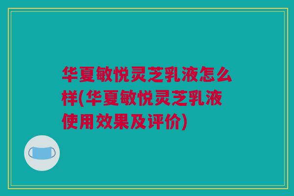 华夏敏悦灵芝乳液怎么样(华夏敏悦灵芝乳液使用效果及评价)
