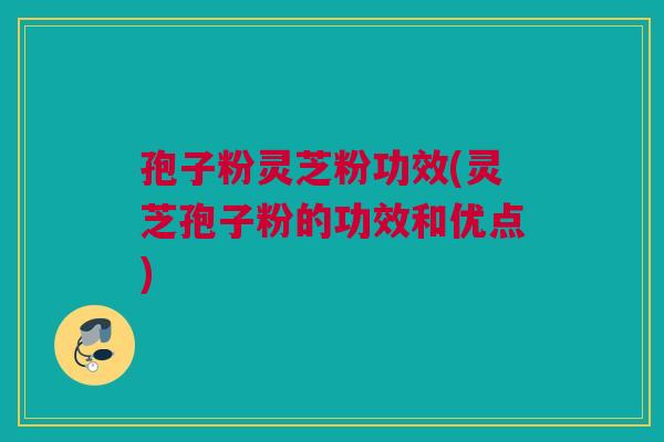 孢子粉灵芝粉功效(灵芝孢子粉的功效和优点) 孢子粉灵芝粉功效(灵芝孢子粉的功效和优点)