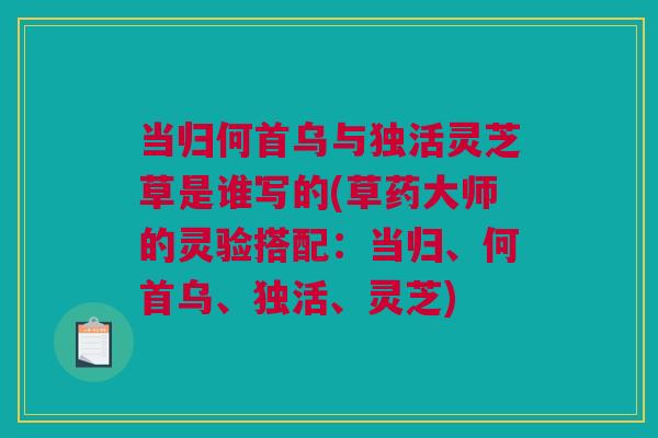 当归何首乌与独活灵芝草是谁写的(草药大师的灵验搭配：当归、何首乌、独活、灵芝)