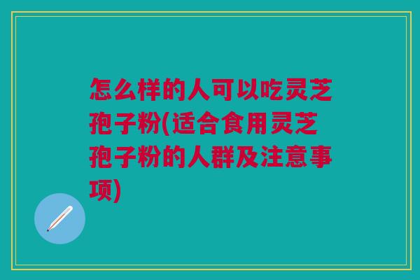 怎么样的人可以吃灵芝孢子粉(适合食用灵芝孢子粉的人群及注意事项)