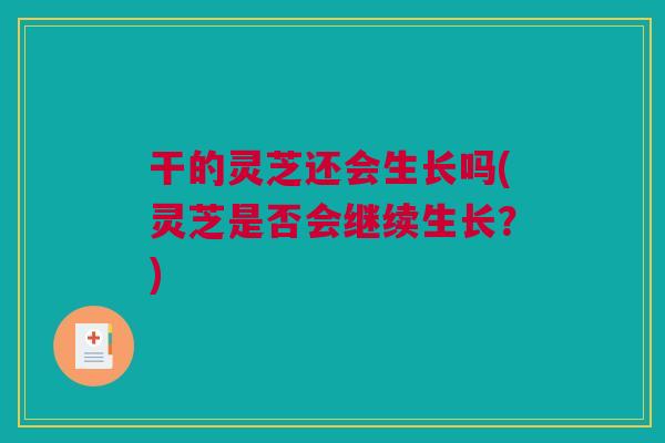 干的灵芝还会生长吗(灵芝是否会继续生长？)