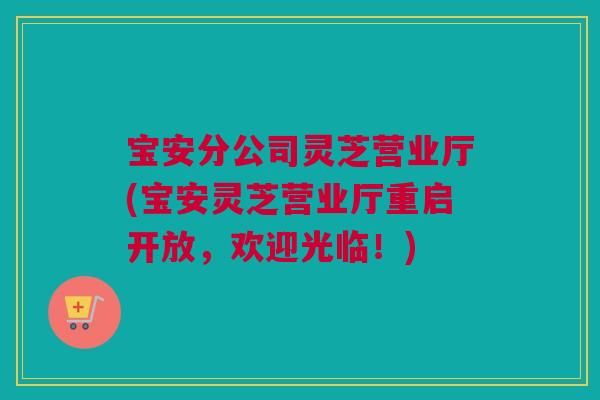 宝安分公司灵芝营业厅(宝安灵芝营业厅重启开放，欢迎光临！)