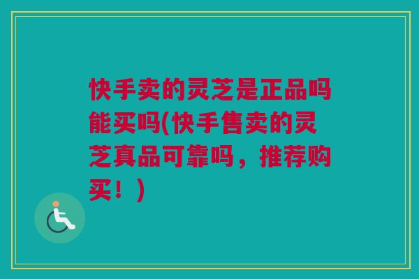 快手卖的灵芝是正品吗能买吗(快手售卖的灵芝真品可靠吗，推荐购买！)