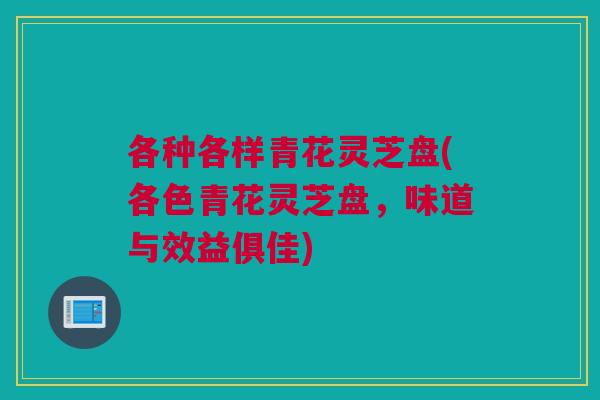 各种各样青花灵芝盘(各色青花灵芝盘，味道与效益俱佳)
