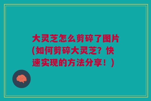 大灵芝怎么剪碎了图片(如何剪碎大灵芝？快速实现的方法分享！)