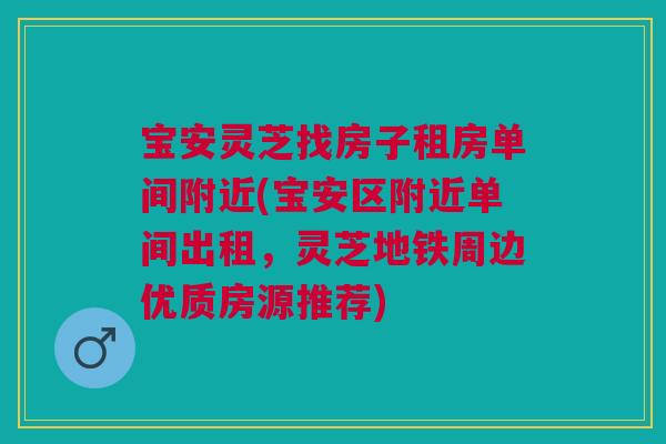 宝安灵芝找房子租房单间附近(宝安区附近单间出租，灵芝地铁周边优质房源推荐)