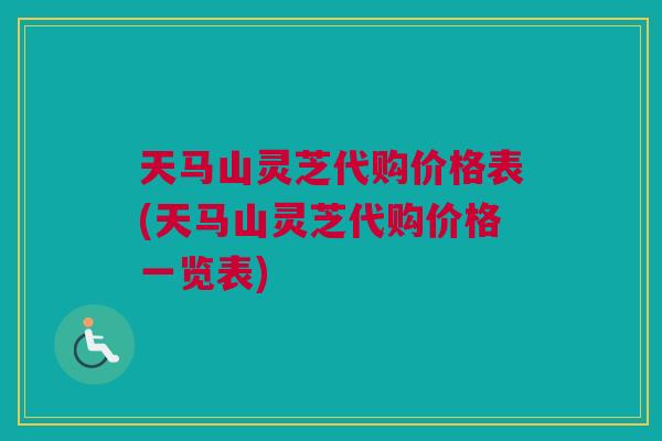 天马山灵芝代购价格表(天马山灵芝代购价格一览表)