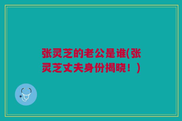 张灵芝的老公是谁(张灵芝丈夫身份揭晓！)