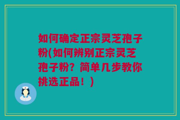 如何确定正宗灵芝孢子粉(如何辨别正宗灵芝孢子粉？简单几步教你挑选正品！)
