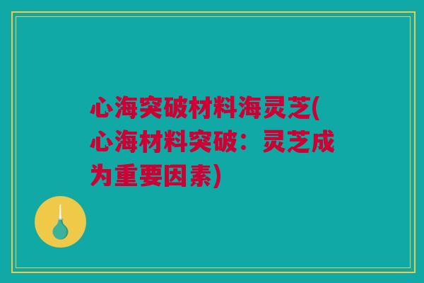 心海突破材料海灵芝(心海材料突破：灵芝成为重要因素)