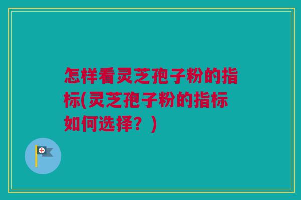 怎样看灵芝孢子粉的指标(灵芝孢子粉的指标如何选择？)