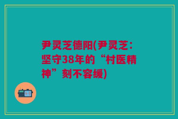 尹灵芝德阳(尹灵芝:坚守38年的“村医精神”刻不容缓) 尹灵芝德阳(尹灵芝:坚守38年的“村医精神”刻不容缓)
