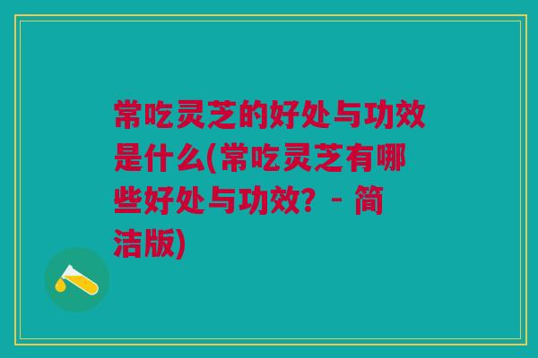 常吃灵芝的好处与功效是什么(常吃灵芝有哪些好处与功效？- 简洁版)