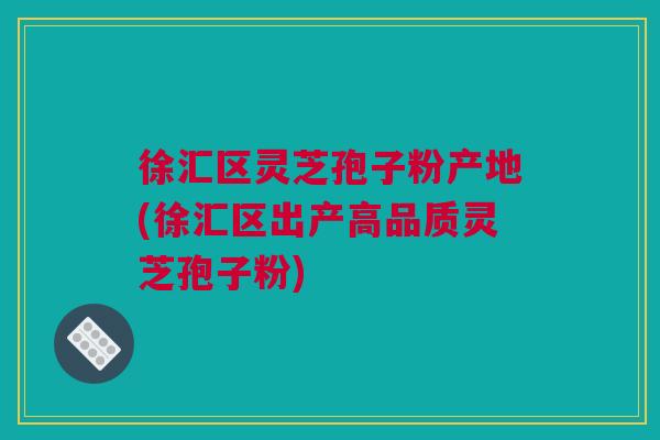 徐汇区灵芝孢子粉产地(徐汇区出产高品质灵芝孢子粉) 徐汇区灵芝孢子粉产地(徐汇区出产高品质灵芝孢子粉)