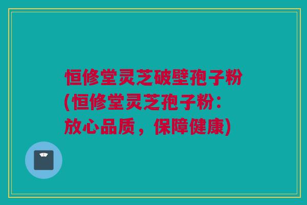 恒修堂灵芝破壁孢子粉(恒修堂灵芝孢子粉:放心品质,保障健康) 恒修堂灵芝破壁孢子粉(恒修堂灵芝孢子粉:放心品质,保障健康)