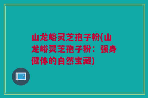 山龙峪灵芝孢子粉(山龙峪灵芝孢子粉：强身健体的自然宝藏)