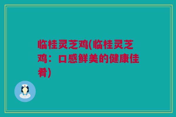 临桂灵芝鸡(临桂灵芝鸡：口感鲜美的健康佳肴)