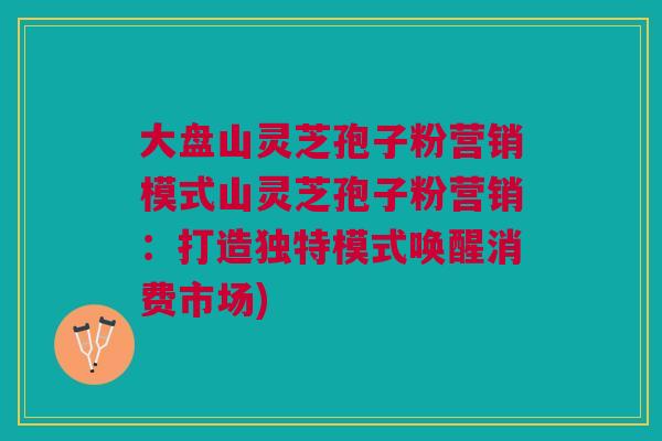 大盘山灵芝孢子粉营销模式山灵芝孢子粉营销：打造独特模式唤醒消费市场)