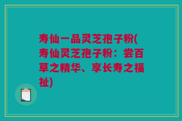 寿仙一品灵芝孢子粉(寿仙灵芝孢子粉：尝百草之精华、享长寿之福祉)