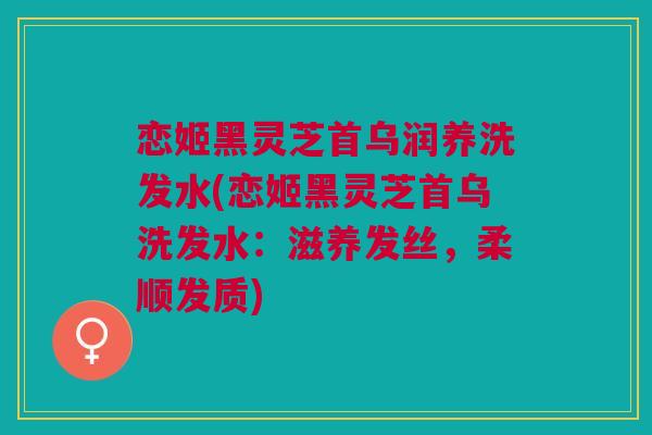 恋姬黑灵芝首乌润养洗发水(恋姬黑灵芝首乌洗发水：滋养发丝，柔顺发质)