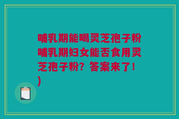 哺乳期能喝灵芝孢子粉哺乳期妇女能否食用灵芝孢子粉?答案来了!) 哺乳期能喝灵芝孢子粉哺乳期妇女能否食用灵芝孢子粉?答案来了!)