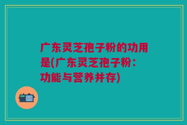 广东灵芝孢子粉的功用是(广东灵芝孢子粉：功能与营养并存)