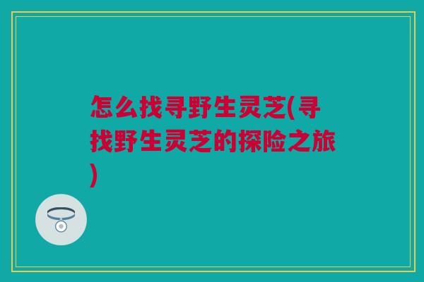 怎么找寻野生灵芝(寻找野生灵芝的探险之旅)