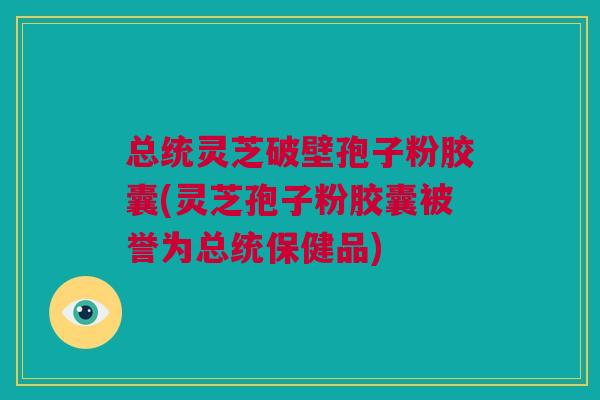 总统灵芝破壁孢子粉胶囊(灵芝孢子粉胶囊被誉为总统保健品) 总统灵芝破壁孢子粉胶囊(灵芝孢子粉胶囊被誉为总统保健品)