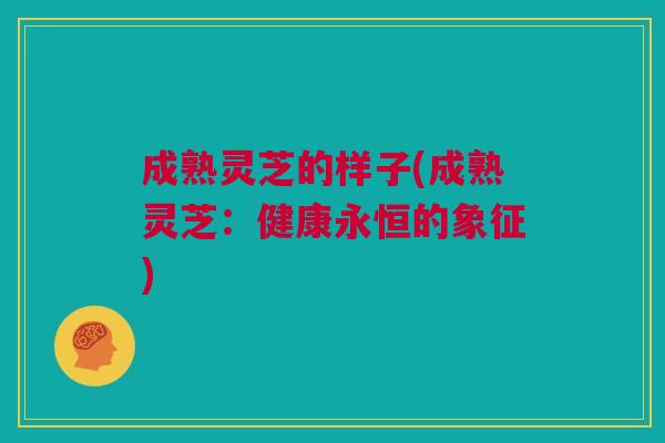 成熟灵芝的样子(成熟灵芝：健康永恒的象征)