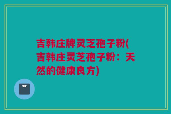 吉韩庄牌灵芝孢子粉(吉韩庄灵芝孢子粉：天然的健康良方)