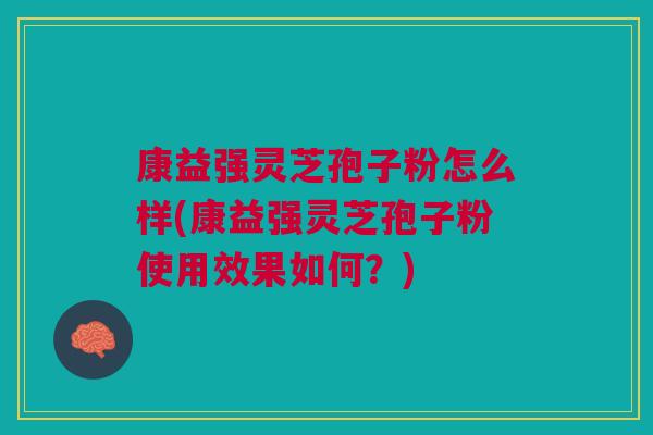 康益强灵芝孢子粉怎么样(康益强灵芝孢子粉使用效果如何？)