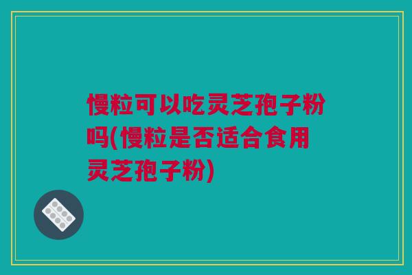 慢粒可以吃灵芝孢子粉吗(慢粒是否适合食用灵芝孢子粉)