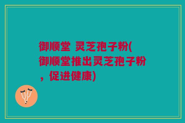 御顺堂 灵芝孢子粉(御顺堂推出灵芝孢子粉，促进健康)
