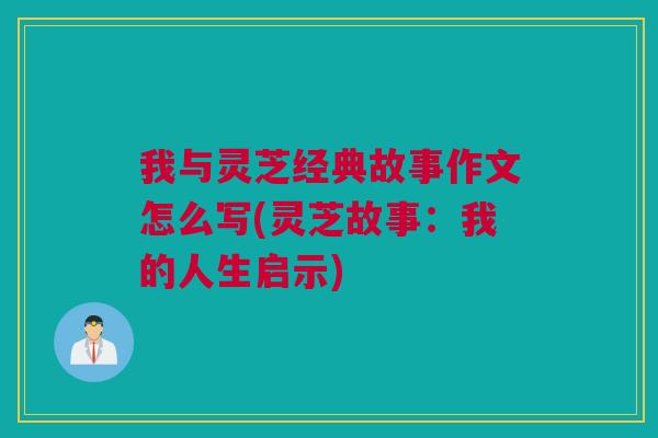 我与灵芝经典故事作文怎么写(灵芝故事：我的人生启示)