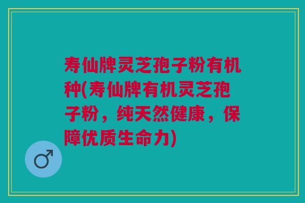 寿仙牌灵芝孢子粉有机种(寿仙牌有机灵芝孢子粉，纯天然健康，保障优质生命力)