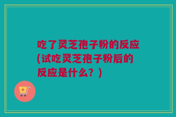 吃了灵芝孢子粉的反应(试吃灵芝孢子粉后的反应是什么？)