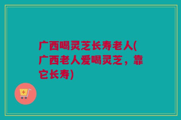 广西喝灵芝长寿老人(广西老人爱喝灵芝，靠它长寿)